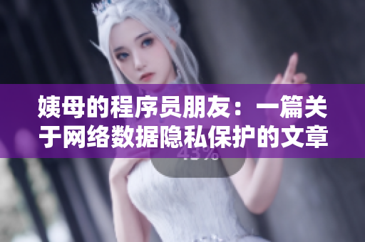 姨母的程序員朋友：一篇關(guān)于網(wǎng)絡(luò)數(shù)據(jù)隱私保護(hù)的文章