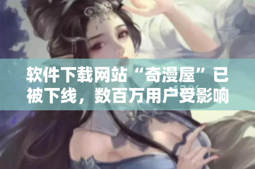 軟件下載網(wǎng)站“奇漫屋”已被下線，數(shù)百萬用戶受影響。