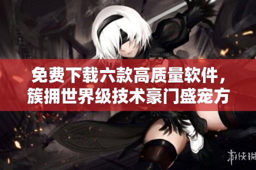 免費(fèi)下載六款高質(zhì)量軟件，簇?fù)硎澜缂?jí)技術(shù)豪門(mén)盛寵方式！