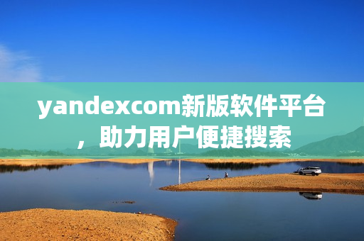 yandexcom新版軟件平臺(tái)，助力用戶便捷搜索