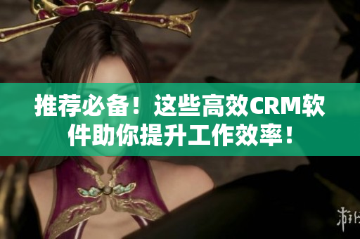推薦必備！這些高效CRM軟件助你提升工作效率！