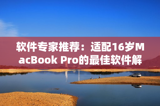 軟件專家推薦：適配16歲MacBook Pro的最佳軟件解決方案