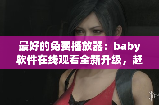 最好的免費(fèi)播放器：baby軟件在線觀看全新升級(jí)，趕快下載試用！