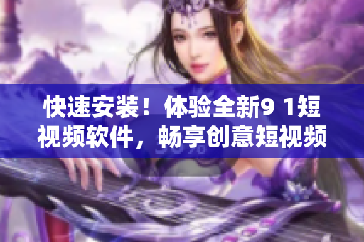 快速安裝！體驗全新9 1短視頻軟件，暢享創(chuàng)意短視頻創(chuàng)作樂趣