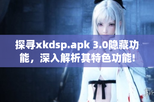 探尋xkdsp.apk 3.0隱藏功能，深入解析其特色功能!