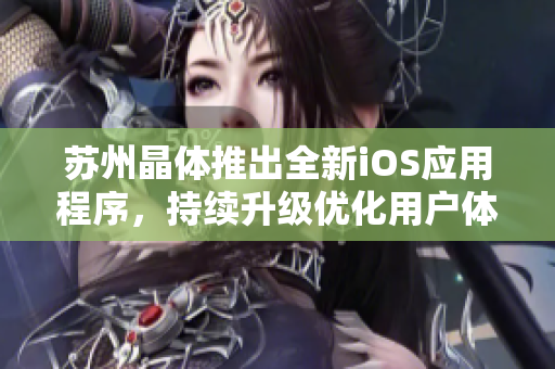 蘇州晶體推出全新iOS應(yīng)用程序，持續(xù)升級(jí)優(yōu)化用戶(hù)體驗(yàn)