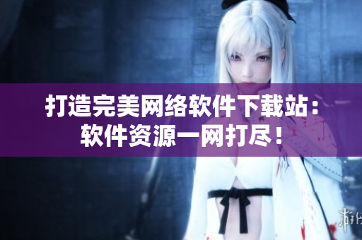 打造完美網(wǎng)絡軟件下載站：軟件資源一網(wǎng)打盡！