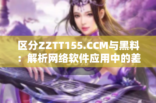 區(qū)分ZZTT155.CCM與黑料：解析網(wǎng)絡(luò)軟件應(yīng)用中的差異