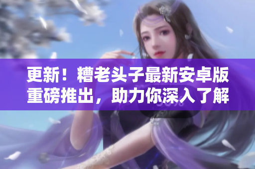 更新！糟老頭子最新安卓版重磅推出，助力你深入了解網(wǎng)絡(luò)軟件的實戰(zhàn)應(yīng)用！