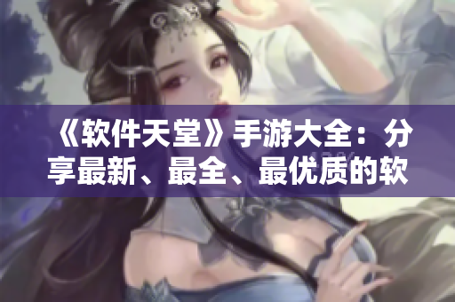 《軟件天堂》手游大全：分享最新、最全、最優(yōu)質(zhì)的軟件游戲資訊！
