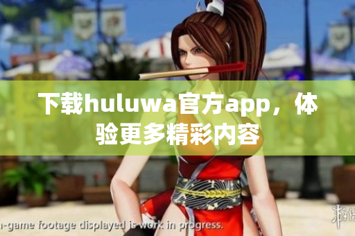 下載huluwa官方app，體驗(yàn)更多精彩內(nèi)容
