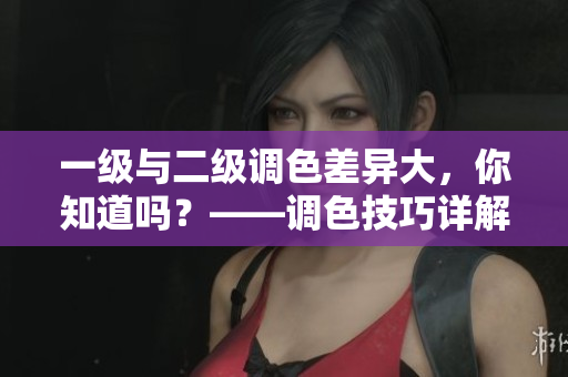 一級與二級調(diào)色差異大，你知道嗎？——調(diào)色技巧詳解