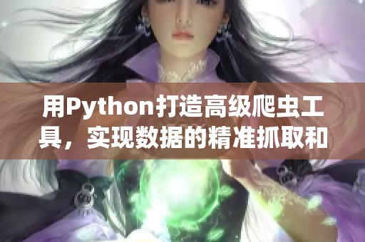 用Python打造高級爬蟲工具，實現(xiàn)數(shù)據(jù)的精準(zhǔn)抓取和處理！