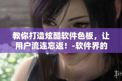 教你打造炫酷軟件色板，讓用戶流連忘返！-軟件界的Tiktok