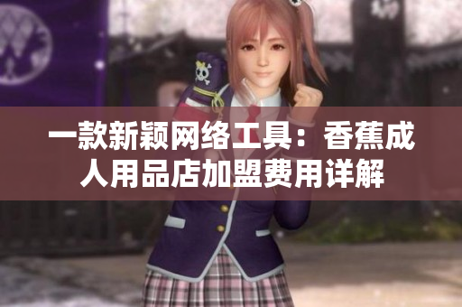 一款新穎網(wǎng)絡(luò)工具：香蕉成人用品店加盟費(fèi)用詳解