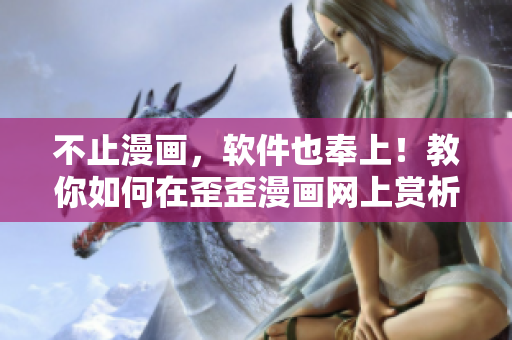 不止漫畫，軟件也奉上！教你如何在歪歪漫畫網(wǎng)上賞析優(yōu)秀的二次元軟件