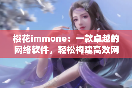 櫻花immone：一款卓越的網(wǎng)絡(luò)軟件，輕松構(gòu)建高效網(wǎng)絡(luò)系統(tǒng)