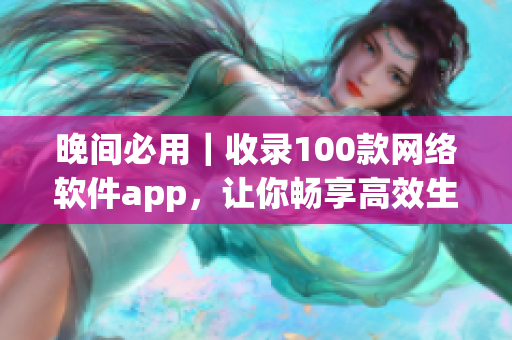 晚間必用｜收錄100款網(wǎng)絡(luò)軟件app，讓你暢享高效生活