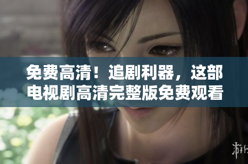 免費(fèi)高清！追劇利器，這部電視劇高清完整版免費(fèi)觀看！