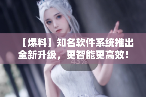 【爆料】知名軟件系統(tǒng)推出全新升級，更智能更高效！