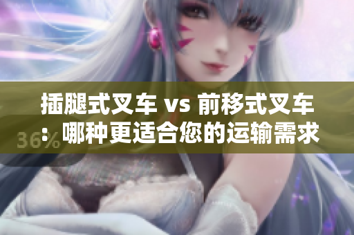 插腿式叉車 vs 前移式叉車：哪種更適合您的運(yùn)輸需求？