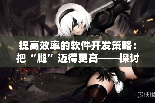 提高效率的軟件開發(fā)策略：把“腿”邁得更高——探討草莓方法