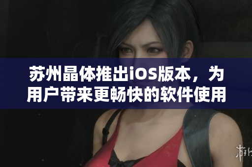 蘇州晶體推出iOS版本，為用戶帶來更暢快的軟件使用體驗