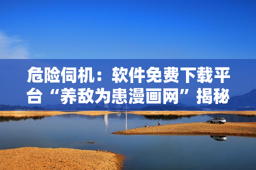 危險伺機(jī)：軟件免費下載平臺“養(yǎng)敵為患漫畫網(wǎng)”揭秘