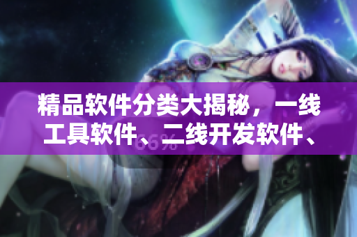精品軟件分類大揭秘，一線工具軟件、二線開發(fā)軟件、三線效率軟件全解析