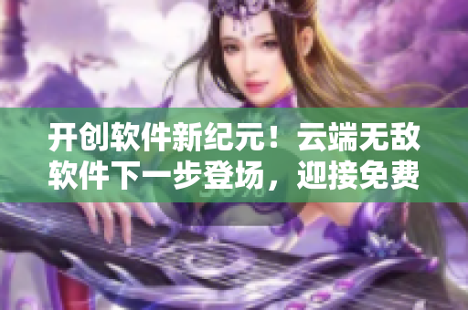 開創(chuàng)軟件新紀元！云端無敵軟件下一步登場，迎接免費體驗看34話全新篇章！