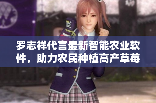 羅志祥代言最新智能農(nóng)業(yè)軟件，助力農(nóng)民種植高產(chǎn)草莓絲瓜