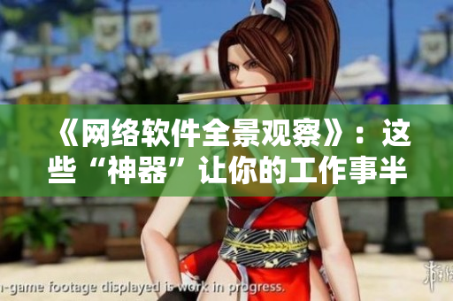 《網(wǎng)絡(luò)軟件全景觀察》：這些“神器”讓你的工作事半功倍！