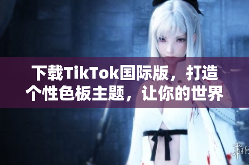 下載TikTok國際版，打造個(gè)性色板主題，讓你的世界更加豐富多彩！