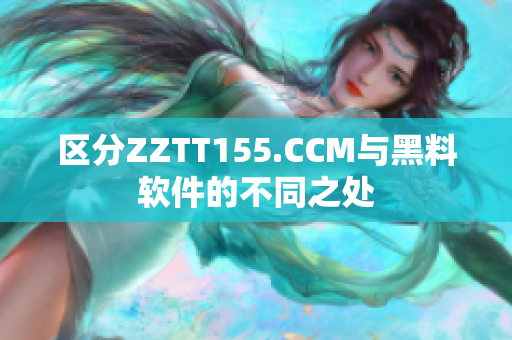區(qū)分ZZTT155.CCM與黑料軟件的不同之處