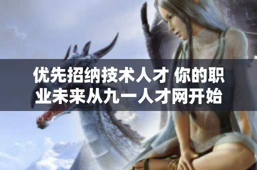 優(yōu)先招納技術人才 你的職業(yè)未來從九一人才網開始
