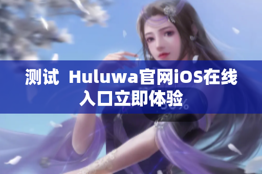 測試  Huluwa官網(wǎng)iOS在線入口立即體驗