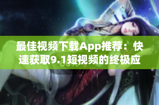最佳視頻下載App推薦：快速獲取9.1短視頻的終極應(yīng)用