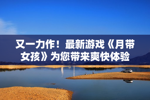 又一力作！最新游戲《月帶女孩》為您帶來(lái)爽快體驗(yàn)