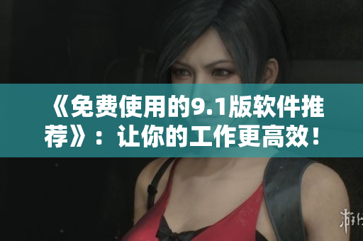 《免費使用的9.1版軟件推薦》：讓你的工作更高效！