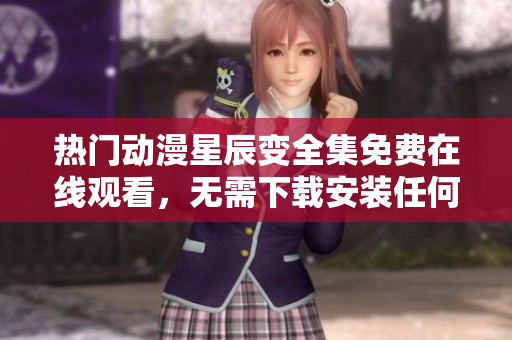 熱門動(dòng)漫星辰變?nèi)赓M(fèi)在線觀看，無需下載安裝任何軟件