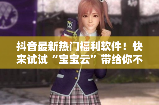 抖音最新熱門福利軟件！快來試試“寶寶云”帶給你不一樣的體驗(yàn)！