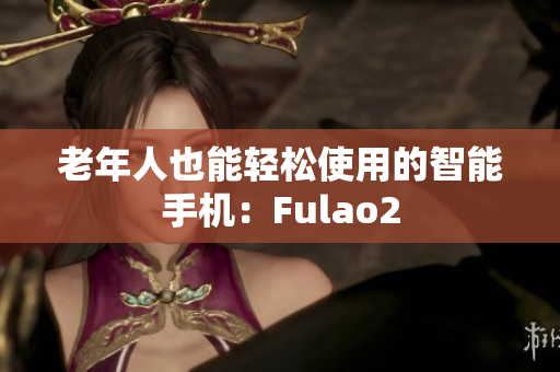 老年人也能輕松使用的智能手機：Fulao2