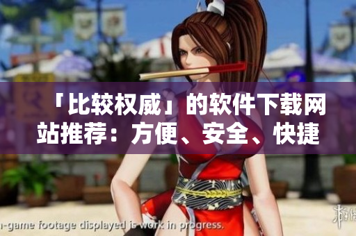 「比較權(quán)威」的軟件下載網(wǎng)站推薦：方便、安全、快捷的軟件獲取方式