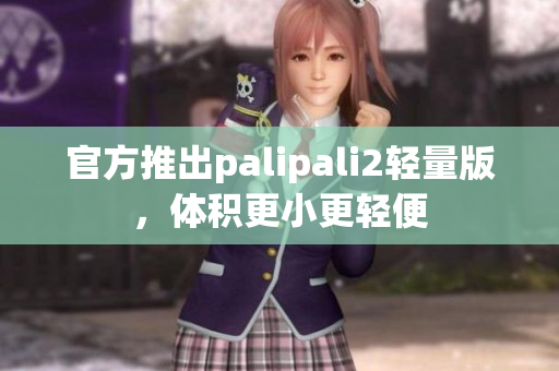 官方推出palipali2輕量版，體積更小更輕便