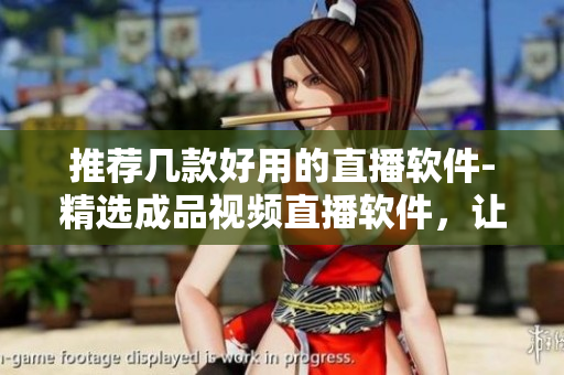 推薦幾款好用的直播軟件-精選成品視頻直播軟件，讓你的直播更加流暢和專業(yè)。