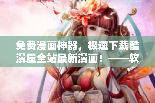 免費漫畫神器，極速下載酷漫屋全站最新漫畫！——軟件編輯推薦