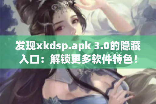 發(fā)現(xiàn)xkdsp.apk 3.0的隱藏入口：解鎖更多軟件特色！