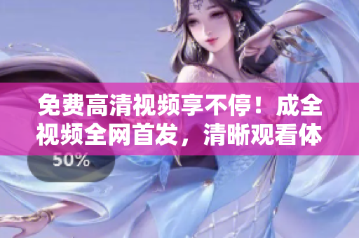 免費(fèi)高清視頻享不停！成全視頻全網(wǎng)首發(fā)，清晰觀(guān)看體驗(yàn)享受升級(jí)！