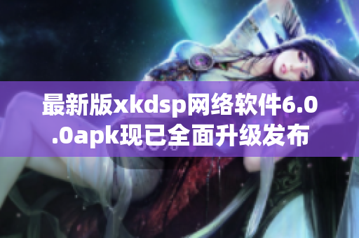 最新版xkdsp網(wǎng)絡(luò)軟件6.0.0apk現(xiàn)已全面升級發(fā)布