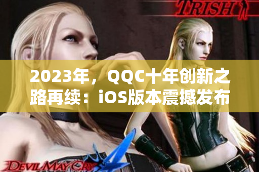 2023年，QQC十年創(chuàng)新之路再續(xù)：iOS版本震撼發(fā)布